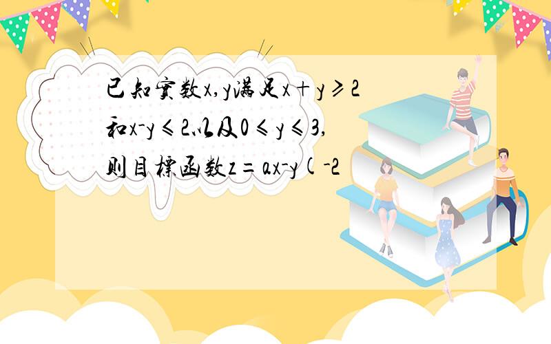 已知实数x,y满足x+y≥2和x-y≤2以及0≤y≤3,则目标函数z=ax-y(-2