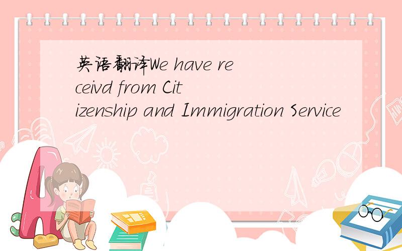 英语翻译We have receivd from Citizenship and Immigration Service