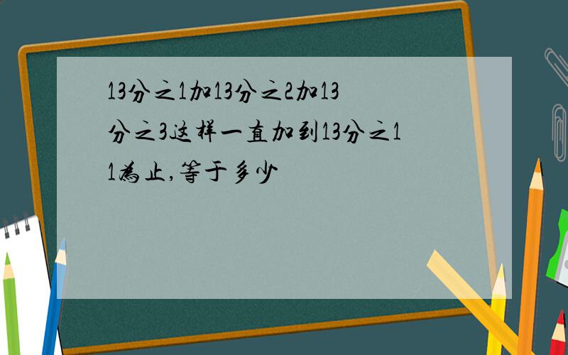 13分之1加13分之2加13分之3这样一直加到13分之11为止,等于多少