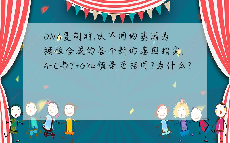 DNA复制时,以不同的基因为模版合成的各个新的基因指尖,A+C与T+G比值是否相同?为什么?