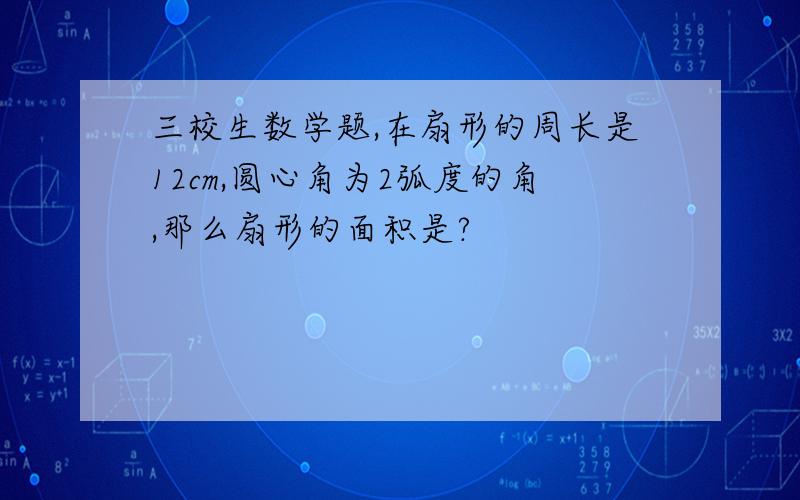 三校生数学题,在扇形的周长是12cm,圆心角为2弧度的角,那么扇形的面积是?