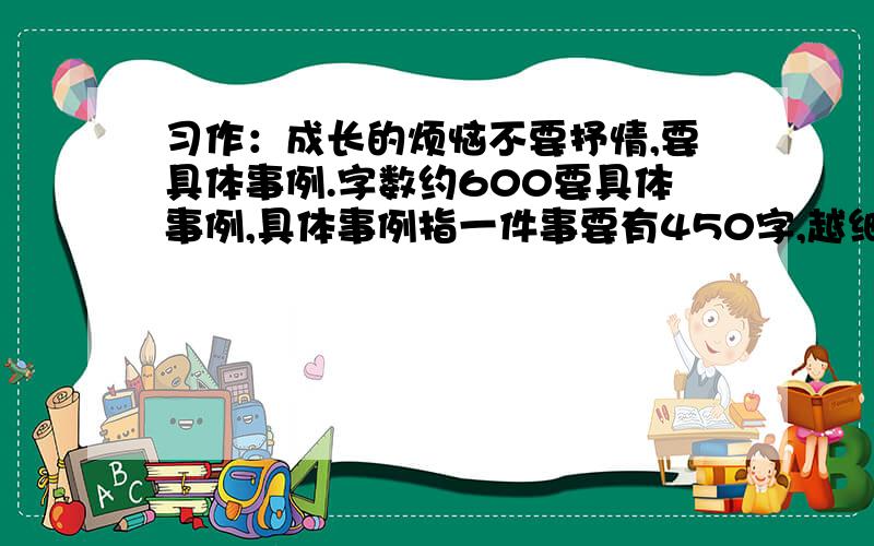 习作：成长的烦恼不要抒情,要具体事例.字数约600要具体事例,具体事例指一件事要有450字,越细越好!