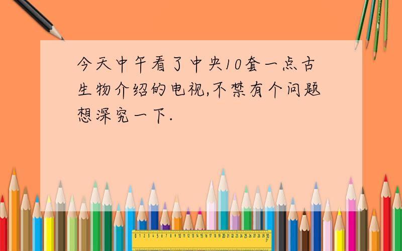 今天中午看了中央10套一点古生物介绍的电视,不禁有个问题想深究一下.