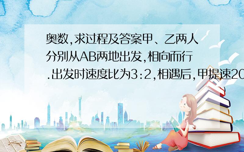 奥数,求过程及答案甲、乙两人分别从AB两地出发,相向而行.出发时速度比为3:2,相遇后,甲提速20％,乙提速3分之1,这