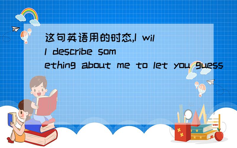 这句英语用的时态,I will describe something about me to let you guess