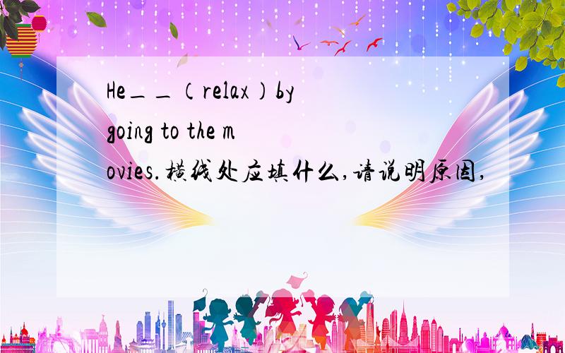 He__（relax）by going to the movies.横线处应填什么,请说明原因,