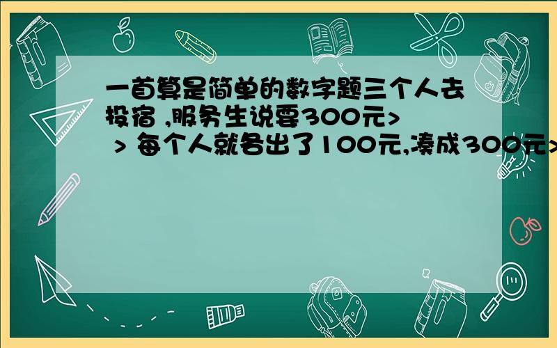 一首算是简单的数字题三个人去投宿 ,服务生说要300元> > 每个人就各出了100元,凑成300元> > 后来老板说今天