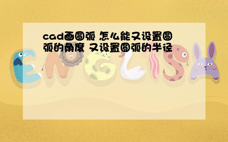 cad画圆弧 怎么能又设置圆弧的角度 又设置圆弧的半径