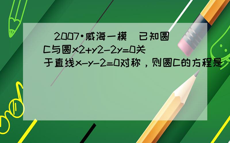 （2007•威海一模）已知圆C与圆x2+y2-2y=0关于直线x-y-2=0对称，则圆C的方程是（　　）