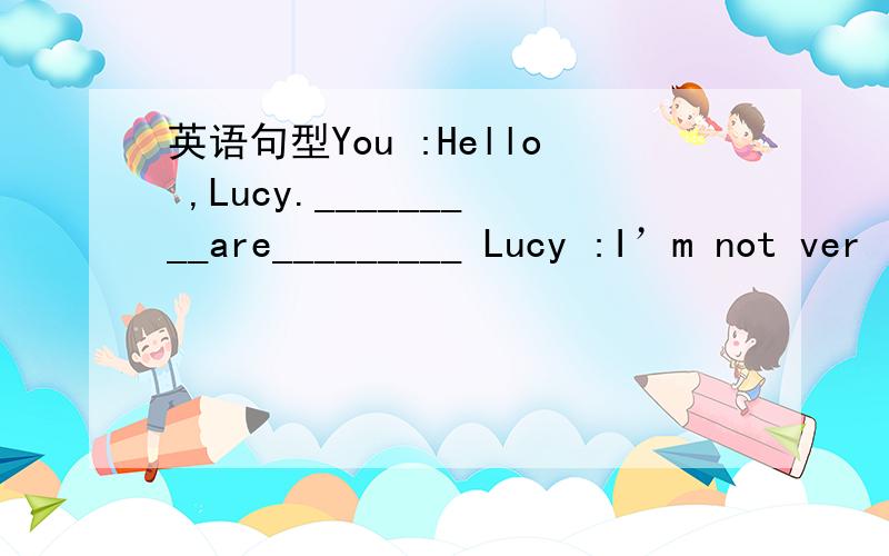 英语句型You :Hello ,Lucy._________are_________ Lucy :I’m not ver