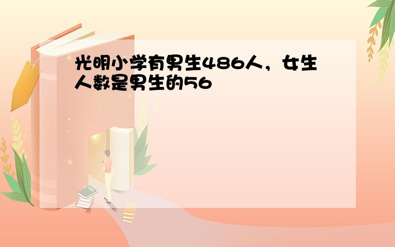 光明小学有男生486人，女生人数是男生的56