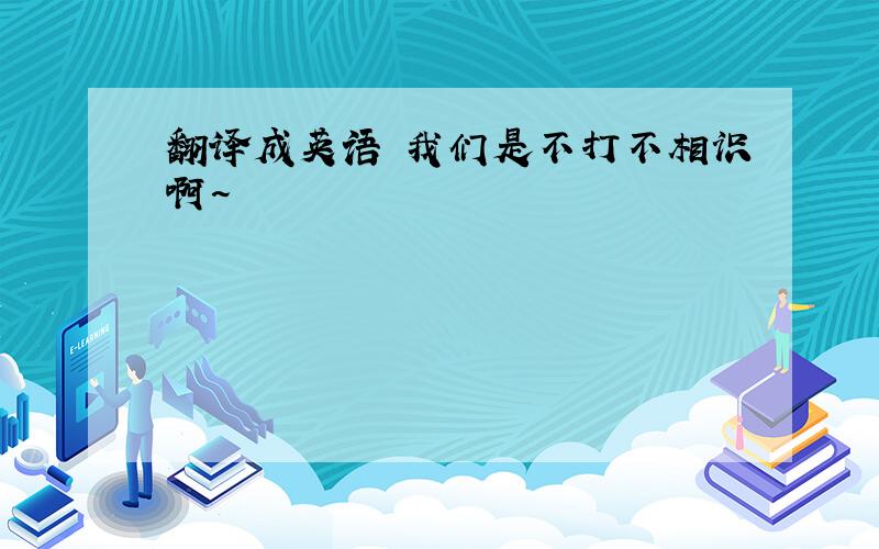 翻译成英语 我们是不打不相识啊~