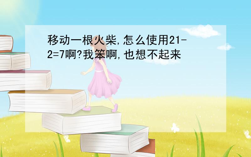 移动一根火柴,怎么使用21-2=7啊?我笨啊,也想不起来