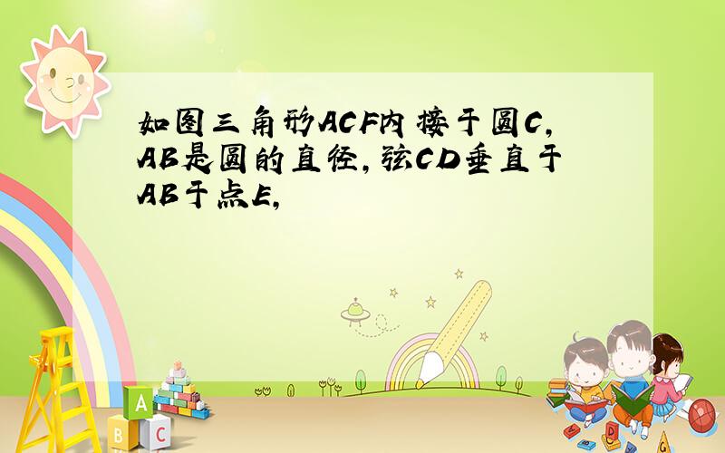 如图三角形ACF内接于圆C,AB是圆的直径,弦CD垂直于AB于点E,