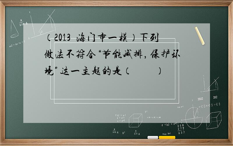 （2013•海门市一模）下列做法不符合“节能减排，保护环境”这一主题的是（　　）