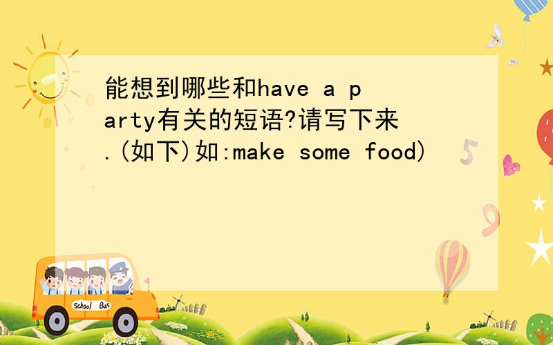 能想到哪些和have a party有关的短语?请写下来.(如下)如:make some food)