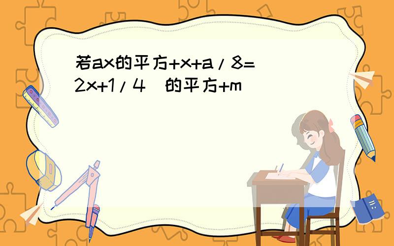 若ax的平方+x+a/8=(2x+1/4）的平方+m