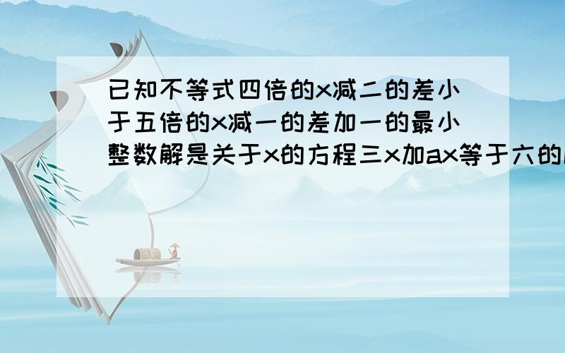 已知不等式四倍的x减二的差小于五倍的x减一的差加一的最小整数解是关于x的方程三x加ax等于六的解求a值