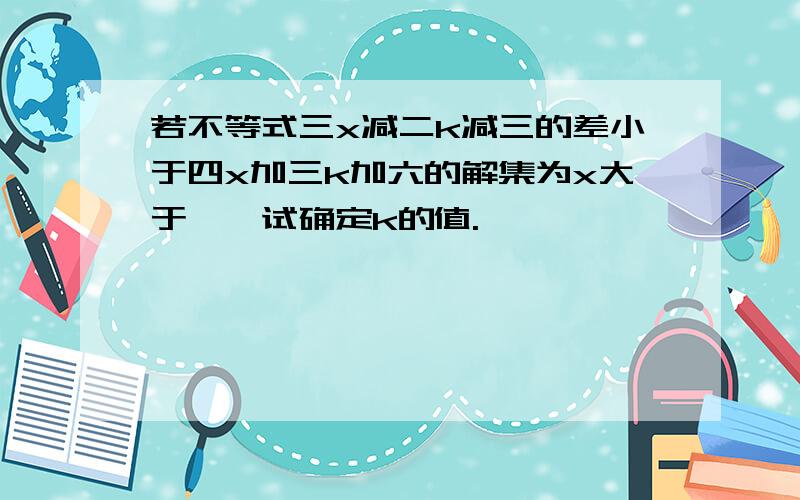 若不等式三x减二k减三的差小于四x加三k加六的解集为x大于一,试确定k的值.