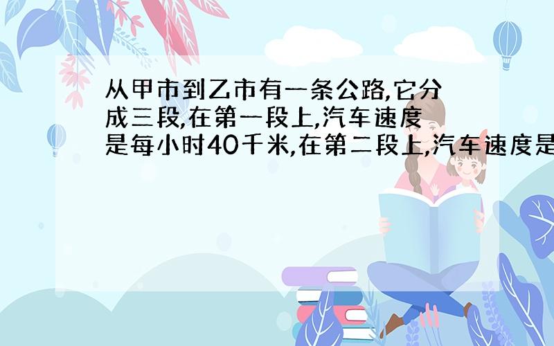 从甲市到乙市有一条公路,它分成三段,在第一段上,汽车速度是每小时40千米,在第二段上,汽车速度是每小时90 千米,在第三