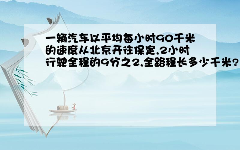 一辆汽车以平均每小时90千米的速度从北京开往保定,2小时行驶全程的9分之2,全路程长多少千米?