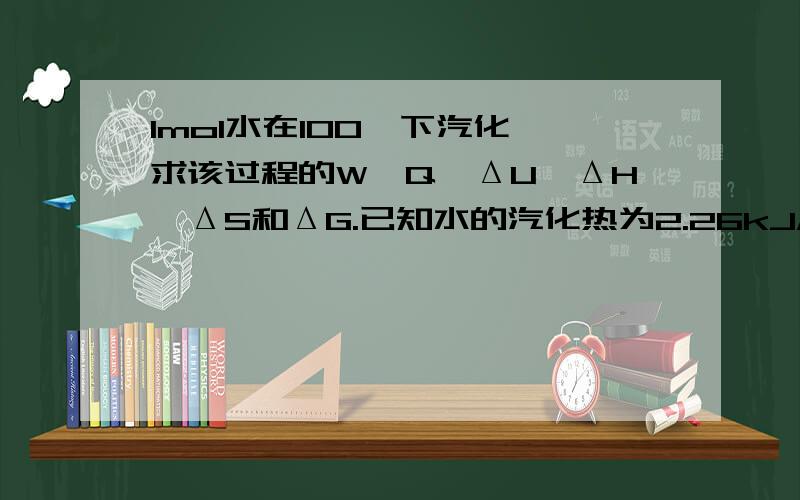 1mol水在100℃下汽化,求该过程的W,Q,ΔU,ΔH,ΔS和ΔG.已知水的汽化热为2.26kJ/g