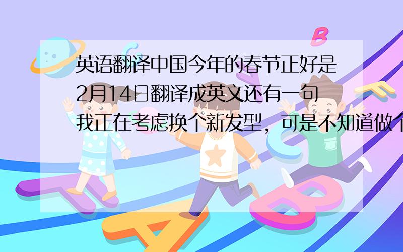 英语翻译中国今年的春节正好是2月14日翻译成英文还有一句我正在考虑换个新发型，可是不知道做个怎么样的发型