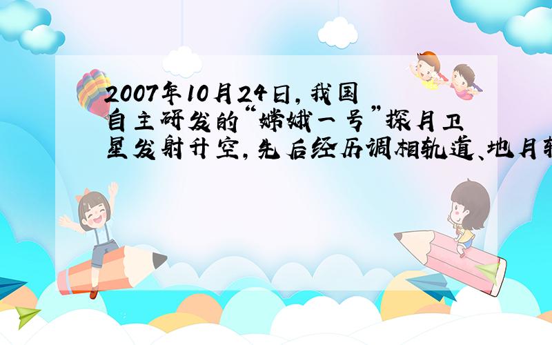 2007年10月24日，我国自主研发的“嫦娥一号”探月卫星发射升空，先后经历调相轨道、地月转移轨道、月球捕获轨道三个阶段