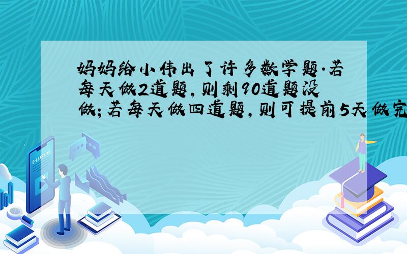 妈妈给小伟出了许多数学题.若每天做2道题,则剩90道题没做；若每天做四道题,则可提前5天做完.