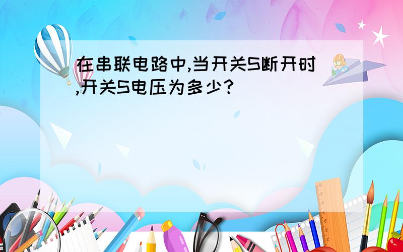 在串联电路中,当开关S断开时,开关S电压为多少?