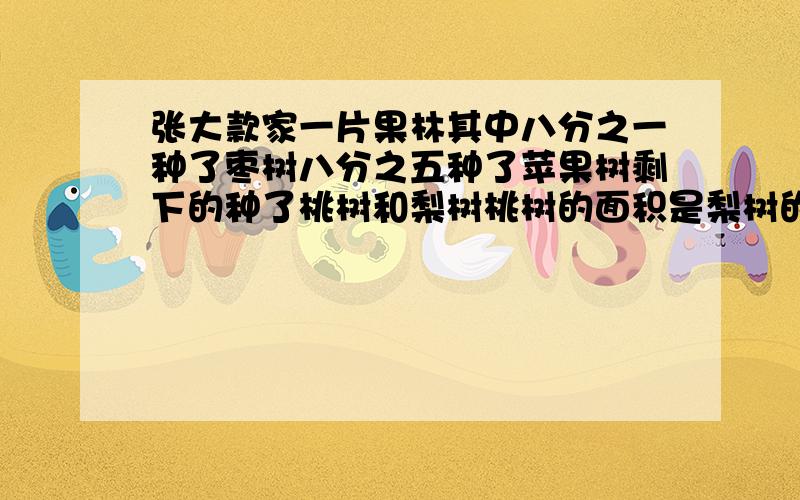 张大款家一片果林其中八分之一种了枣树八分之五种了苹果树剩下的种了桃树和梨树桃树的面积是梨树的二倍桃