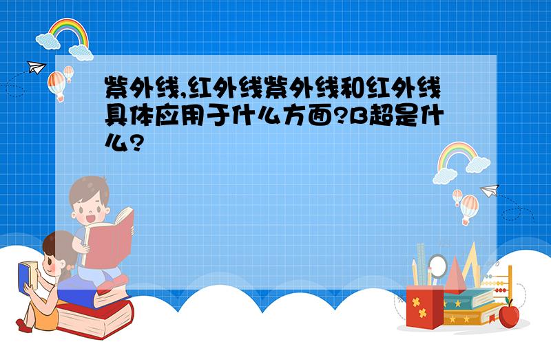 紫外线,红外线紫外线和红外线具体应用于什么方面?B超是什么?