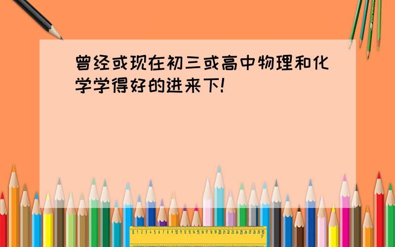 曾经或现在初三或高中物理和化学学得好的进来下!