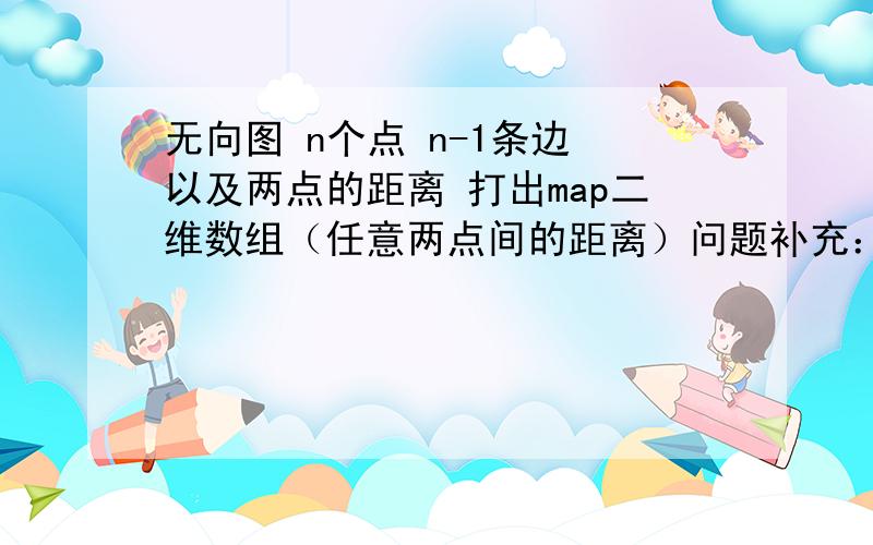 无向图 n个点 n-1条边 以及两点的距离 打出map二维数组（任意两点间的距离）问题补充：要程序和思想