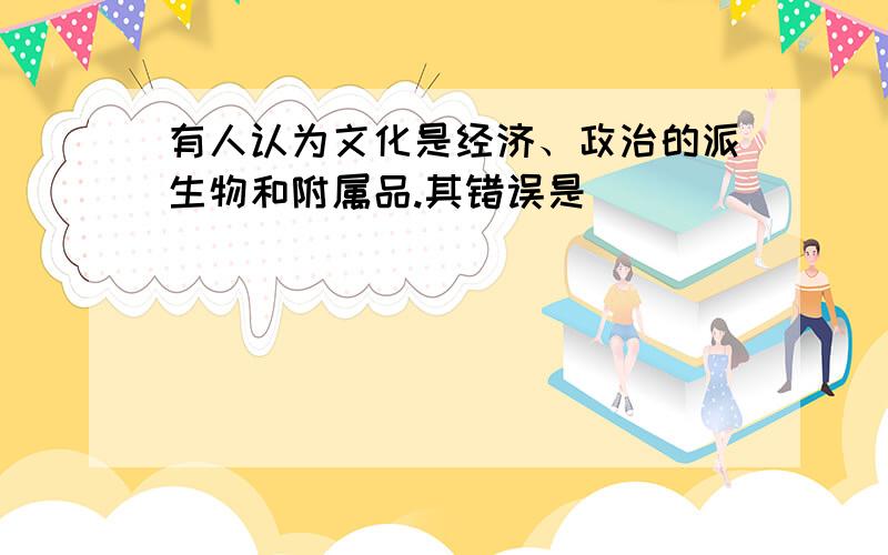 有人认为文化是经济、政治的派生物和附属品.其错误是