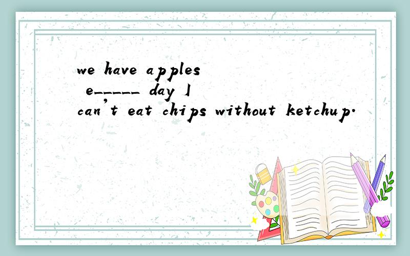 we have apples e_____ day I can't eat chips without ketchup.