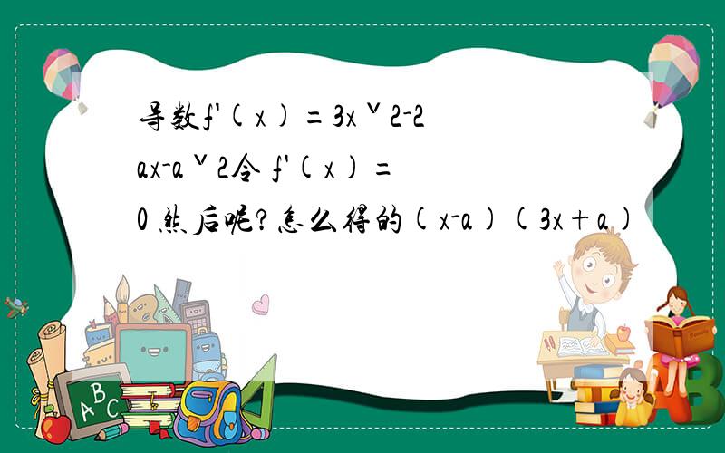 导数f'(x)=3xˇ2-2ax-aˇ2令 f'(x)=0 然后呢?怎么得的(x-a)(3x+a)