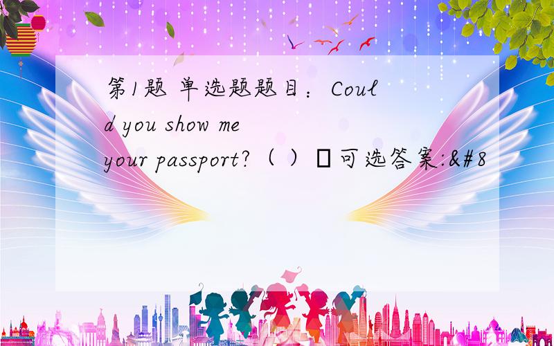 第1题 单选题题目：Could you show me your passport?（ ）​可选答案: