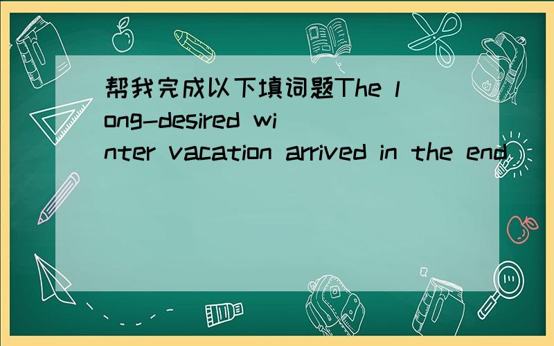 帮我完成以下填词题The long-desired winter vacation arrived in the end