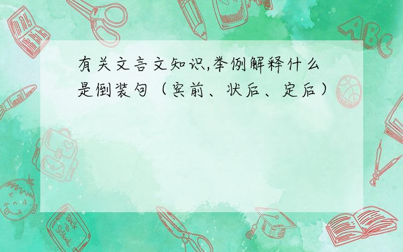 有关文言文知识,举例解释什么是倒装句（宾前、状后、定后）