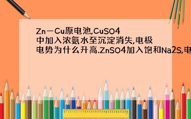 Zn—Cu原电池,CuSO4中加入浓氨水至沉淀消失,电极电势为什么升高.ZnSO4加入饱和Na2S,电极电势为什么降