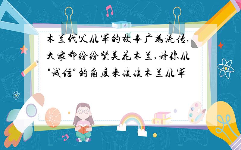 木兰代父从军的故事广为流传,大家都纷纷赞美花木兰,请你从“诚信”的角度来谈谈木兰从军