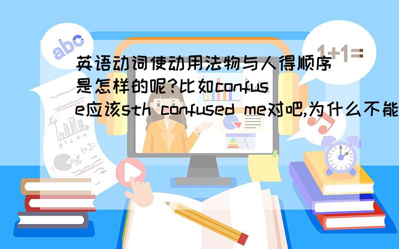 英语动词使动用法物与人得顺序是怎样的呢?比如confuse应该sth confused me对吧,为什么不能主语放在前面