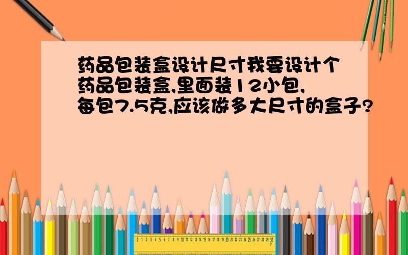 药品包装盒设计尺寸我要设计个药品包装盒,里面装12小包,每包7.5克,应该做多大尺寸的盒子?