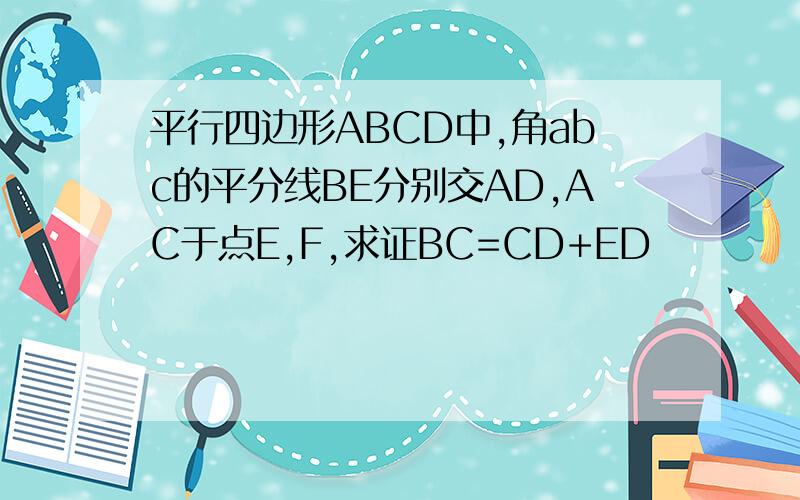 平行四边形ABCD中,角abc的平分线BE分别交AD,AC于点E,F,求证BC=CD+ED