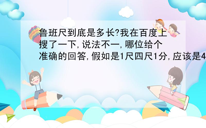 鲁班尺到底是多长?我在百度上搜了一下,说法不一,哪位给个准确的回答,假如是1尺四尺1分,应该是46.92,可是说法不一啊