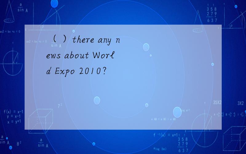 （ ）there any news about World Expo 2010?