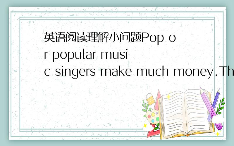 英语阅读理解小问题Pop or popular music singers make much money.They m