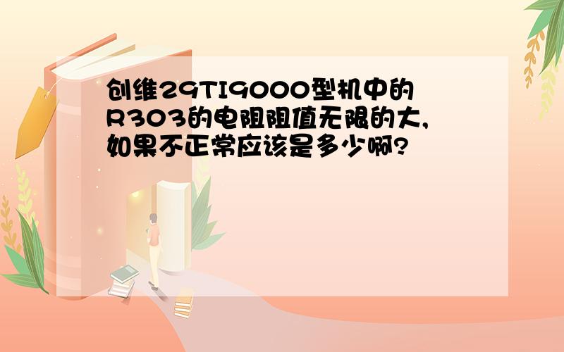 创维29TI9000型机中的R303的电阻阻值无限的大,如果不正常应该是多少啊?