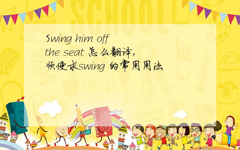 Swing him off the seat 怎么翻译,顺便求swing 的常用用法